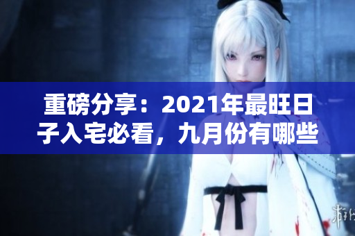 重磅分享：2021年最旺日子入宅必看，九月份有哪些呢