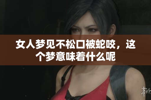 女人梦见不松口被蛇咬，这个梦意味着什么呢