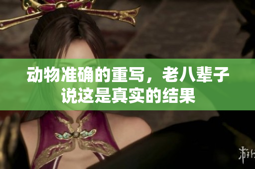 动物准确的重写，老八辈子说这是真实的结果
