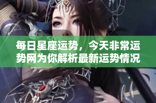 每日星座运势，今天非常运势网为你解析最新运势情况