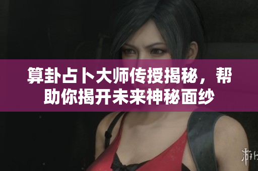 算卦占卜**传授揭秘，帮助你揭开未来神秘面纱