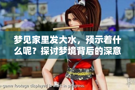 梦见家里发大水，预示着什么呢？探讨梦境背后的深意与影响。