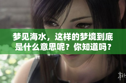 梦见海水，这样的梦境到底是什么意思呢？你知道吗？