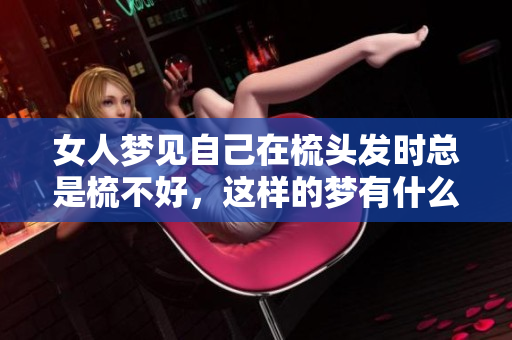 女人梦见自己在梳头发时总是梳不好，这样的梦有什么含义呢