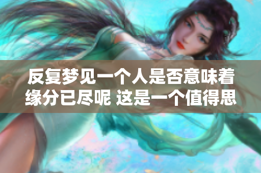 反复梦见一个人是否意味着缘分已尽呢 这是一个值得思考的问题