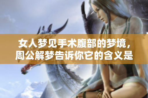 女人梦见手术腹部的梦境，周公解梦告诉你它的含义是什么