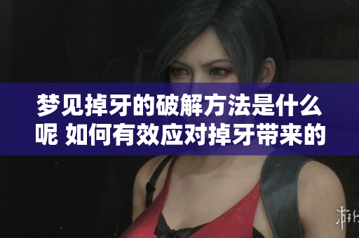 梦见掉牙的破解方法是什么呢 如何有效应对掉牙带来的困扰