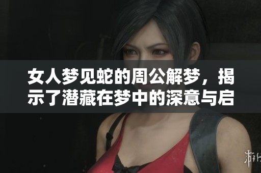 女人梦见蛇的周公解梦，揭示了潜藏在梦中的深意与启示