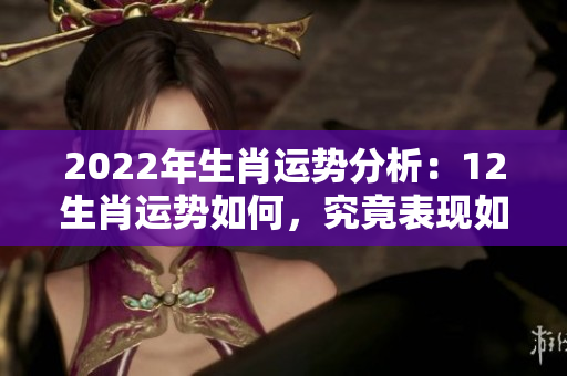 2022年生肖运势分析：12生肖运势如何，究竟表现如何呢