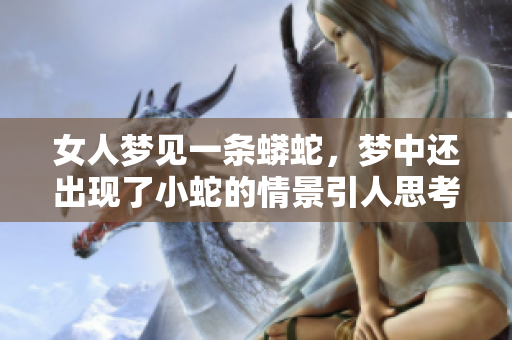 女人梦见一条蟒蛇，梦中还出现了小蛇的情景引人思考