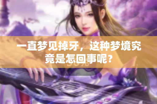一直梦见掉牙，这种梦境究竟是怎回事呢？
