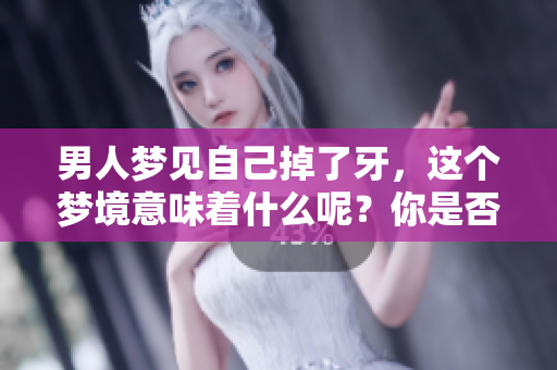 男人梦见自己掉了牙，这个梦境意味着什么呢？你是否知道其中的寓意？