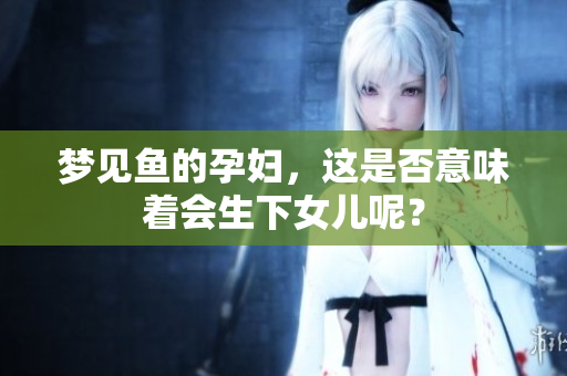 梦见鱼的孕妇，这是否意味着会生下女儿呢？