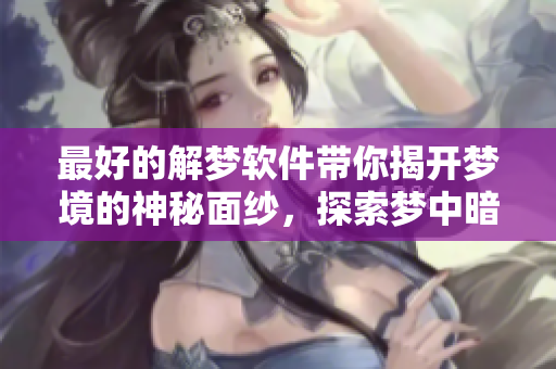 最好的解梦软件带你揭开梦境的神秘面纱，探索梦中暗示和含义
