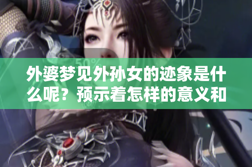 外婆梦见外孙女的迹象是什么呢？预示着怎样的意义和启示？
