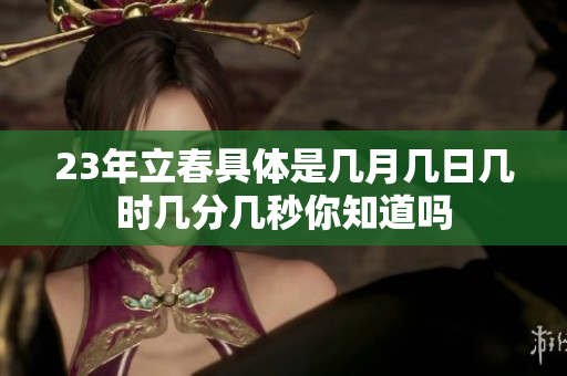 23年立春具体是几月几日几时几分几秒你知道吗