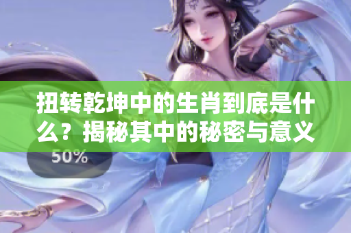 扭转乾坤中的生肖到底是什么？揭秘其中的秘密与意义！