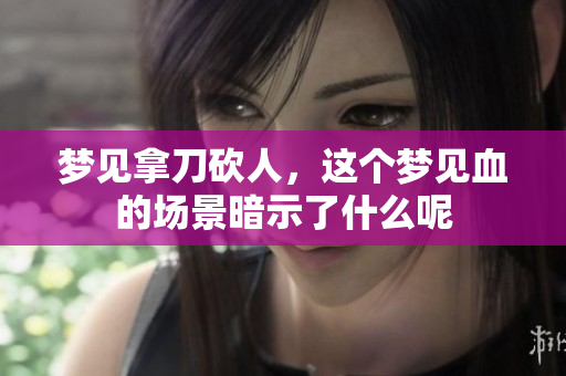 梦见拿刀砍人，这个梦见血的场景暗示了什么呢