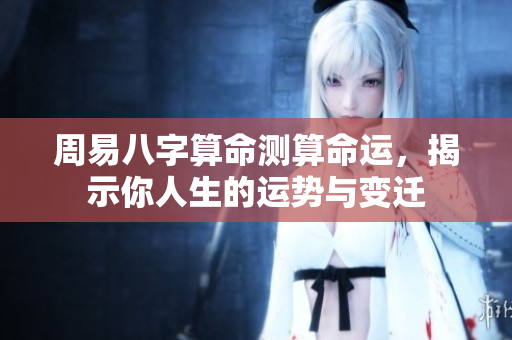 周易八字算命测算命运，揭示你人生的运势与变迁