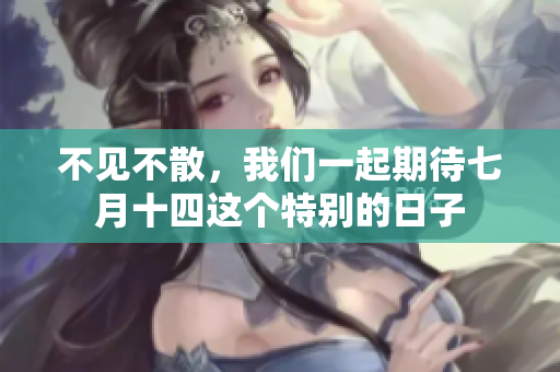 不见不散，我们一起期待七月十四这个特别的日子