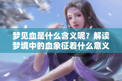 梦见血是什么含义呢？解读梦境中的血象征着什么意义