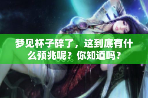 梦见杯子碎了，这到底有什么预兆呢？你知道吗？