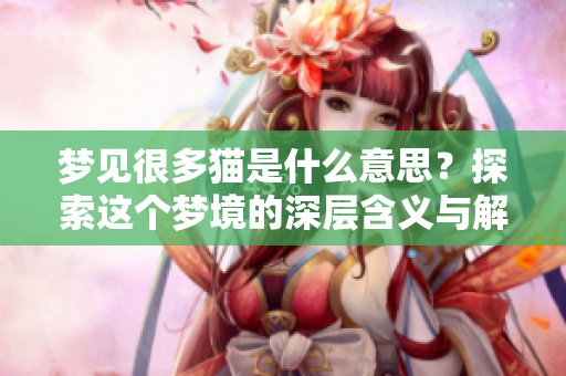梦见很多猫是什么意思？探索这个梦境的深层含义与解读。