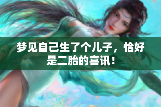 梦见自己生了个儿子，恰好是二胎的喜讯！