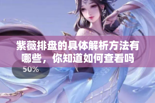 紫薇排盘的具体解析方法有哪些，你知道如何查看吗