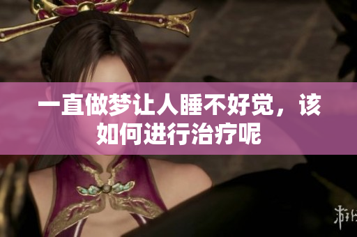 一直做梦让人睡不好觉，该如何进行治疗呢