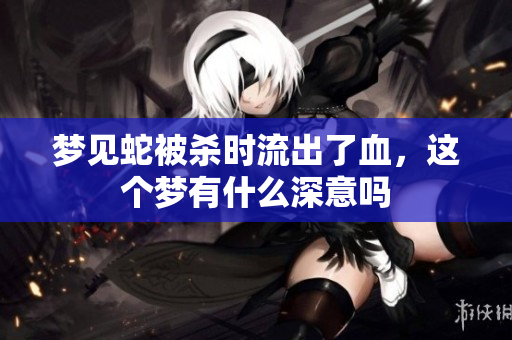 梦见蛇被杀时流出了血，这个梦有什么深意吗
