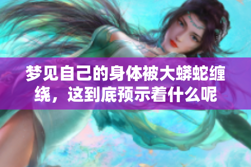 梦见自己的身体被大蟒蛇缠绕，这到底预示着什么呢