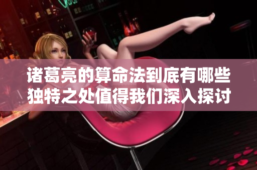 诸葛亮的算命法到底有哪些独特之处值得我们深入探讨呢