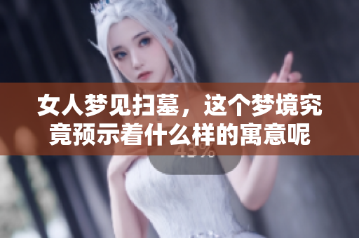 女人梦见扫墓，这个梦境究竟预示着什么样的寓意呢