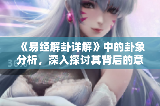 《易经解卦详解》中的卦象分析，深入探讨其背后的意义与智慧
