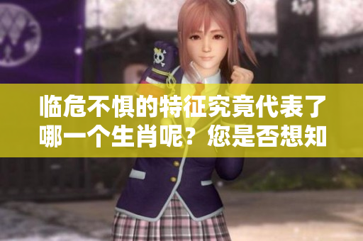 临危不惧的特征究竟代表了哪一个生肖呢？您是否想知道答案呢？