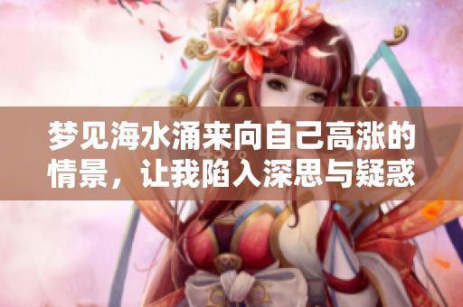 梦见海水涌来向自己高涨的情景，让我陷入深思与疑惑