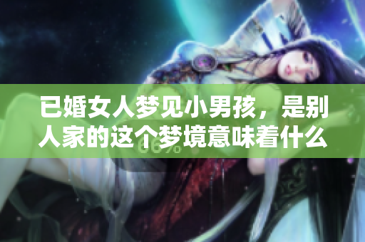 已婚女人梦见小男孩，是别人家的这个梦境意味着什么呢