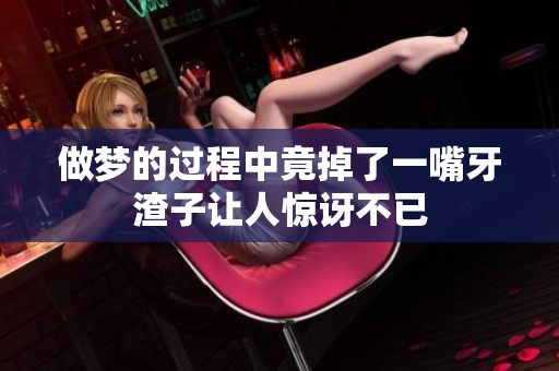 做梦的过程中竟掉了一嘴牙渣子让人惊讶不已