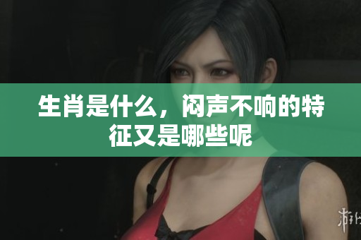 生肖是什么，闷声不响的特征又是哪些呢