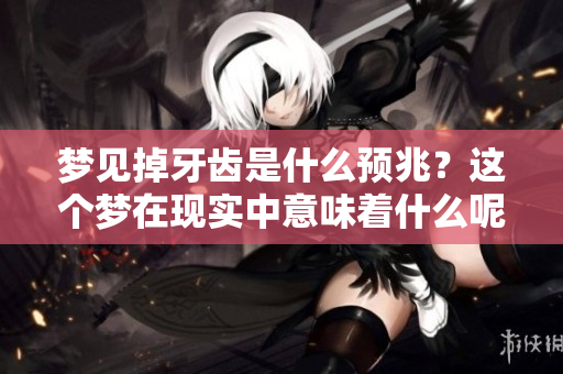 梦见掉牙齿是什么预兆?这个梦在现实中意味着什么呢 梦见掉牙齿是什么预兆?这个梦在现实中意味着什么呢