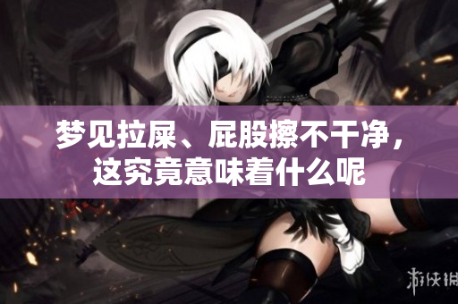 梦见拉屎、**擦不干净，这究竟意味着什么呢