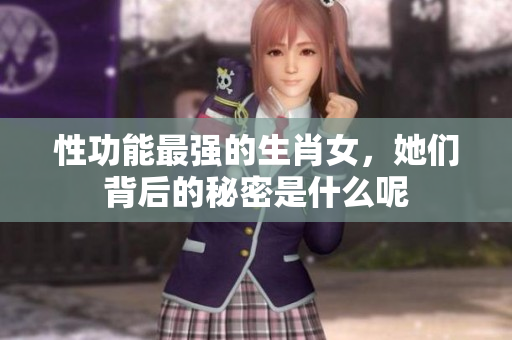 性功能最强的生肖女，她们背后的秘密是什么呢
