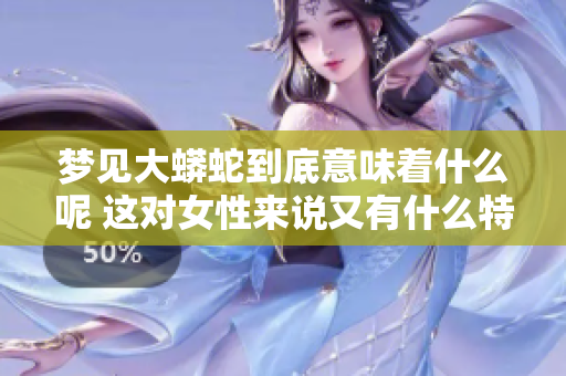 梦见大蟒蛇到底意味着什么呢 这对女性来说又有什么特殊的预兆呢