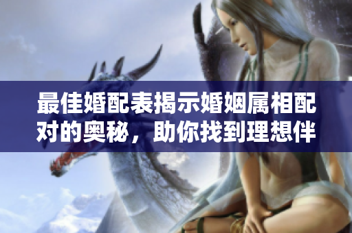 最佳婚配表揭示婚姻属相配对的奥秘，助你找到理想伴侣