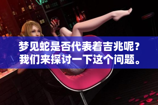 梦见蛇是否代表着吉兆呢？我们来探讨一下这个问题。