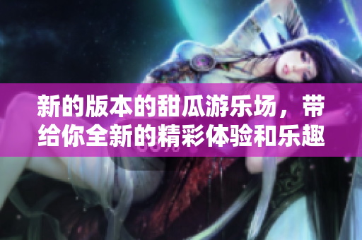 新的版本的甜瓜游乐场，带给你全新的精彩体验和乐趣！