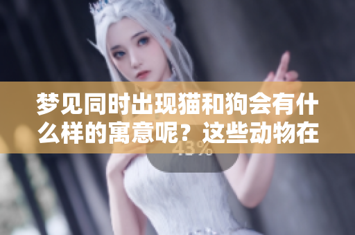 梦见同时出现猫和狗会有什么样的寓意呢？这些动物在梦中代表了什么呢？