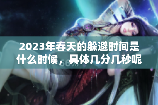 2023年春天的躲避时间是什么时候，具体几分几秒呢？