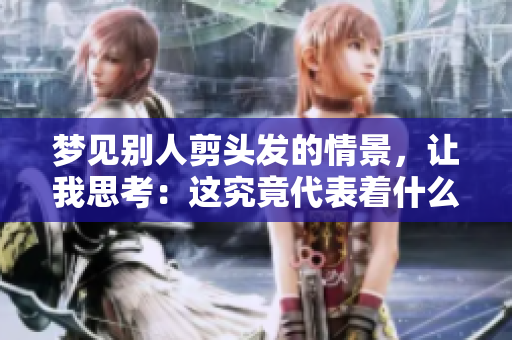 梦见别人剪头发的情景，让我思考：这究竟代表着什么呢？